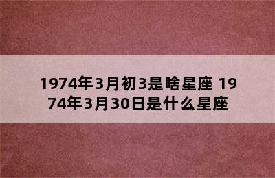 1974年3月初3是啥星座 1974年3月30日是什么星座